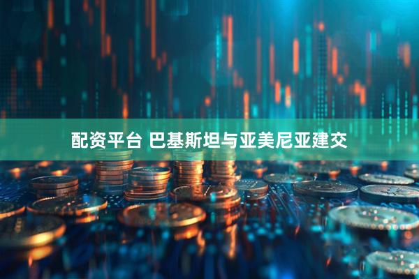 配资平台 巴基斯坦与亚美尼亚建交