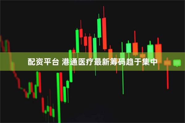 配资平台 港通医疗最新筹码趋于集中