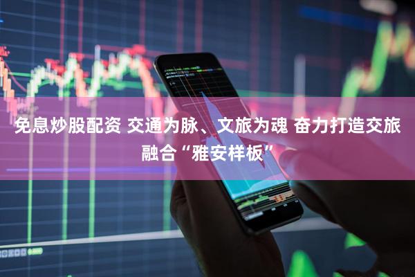 免息炒股配资 交通为脉、文旅为魂 奋力打造交旅融合“雅安样板”