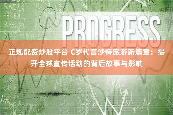 正规配资炒股平台 C罗代言沙特旅游新篇章：揭开全球宣传活动的背后故事与影响