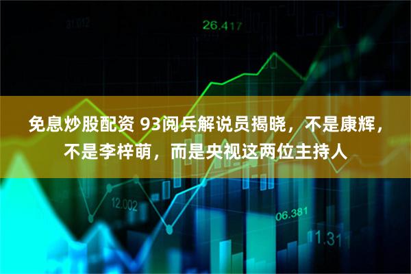 免息炒股配资 93阅兵解说员揭晓，不是康辉，不是李梓萌，而是央视这两位主持人