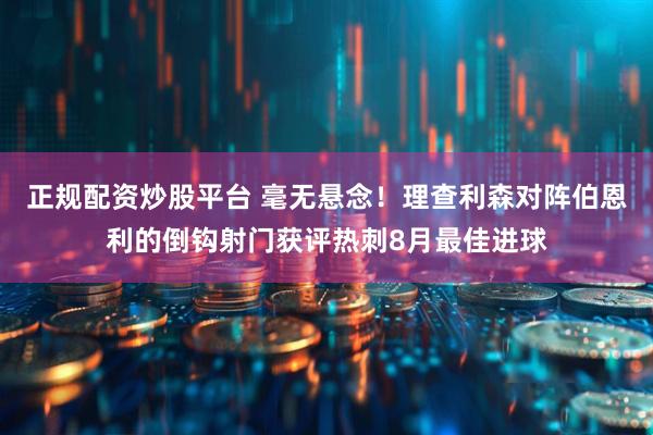 正规配资炒股平台 毫无悬念！理查利森对阵伯恩利的倒钩射门获评热刺8月最佳进球