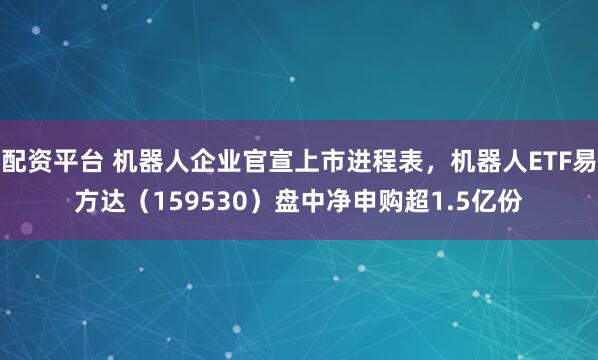 配资平台 机器人企业官宣上市进程表，机器人ETF易方达（159530）盘中净申购超1.5亿份