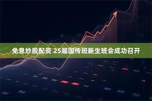 免息炒股配资 25届国传班新生班会成功召开
