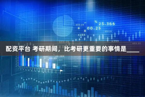 配资平台 考研期间，比考研更重要的事情是____