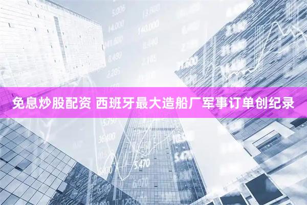 免息炒股配资 西班牙最大造船厂军事订单创纪录