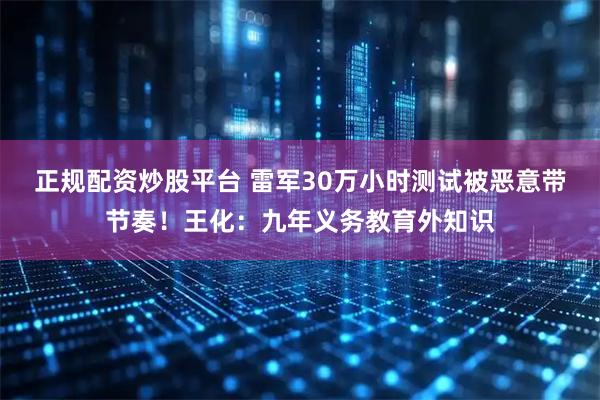 正规配资炒股平台 雷军30万小时测试被恶意带节奏！王化：九年义务教育外知识