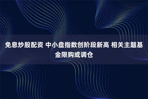 免息炒股配资 中小盘指数创阶段新高 相关主题基金限购或调仓