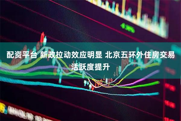 配资平台 新政拉动效应明显 北京五环外住房交易活跃度提升