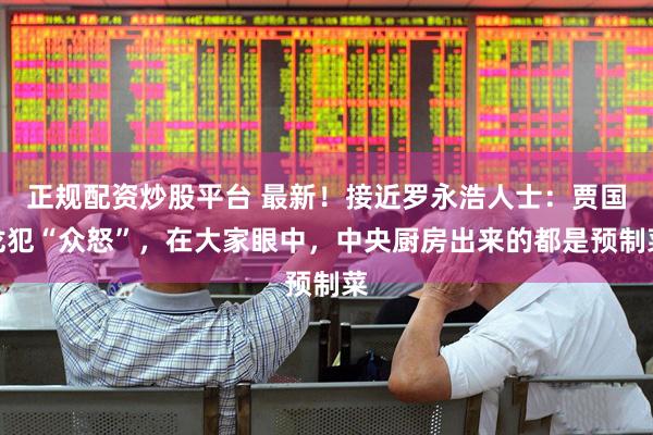正规配资炒股平台 最新！接近罗永浩人士：贾国龙犯“众怒”，在大家眼中，中央厨房出来的都是预制菜