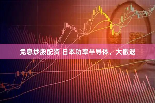 免息炒股配资 日本功率半导体，大撤退