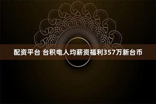 配资平台 台积电人均薪资福利357万新台币