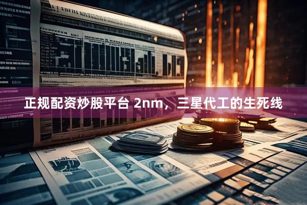 正规配资炒股平台 2nm，三星代工的生死线