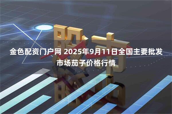 金色配资门户网 2025年9月11日全国主要批发市场茄子价格行情