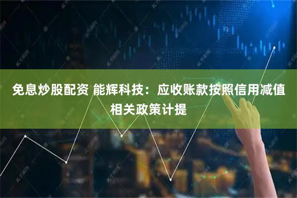 免息炒股配资 能辉科技：应收账款按照信用减值相关政策计提