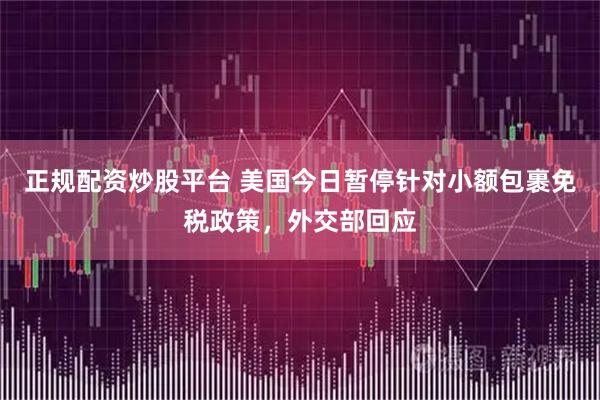 正规配资炒股平台 美国今日暂停针对小额包裹免税政策，外交部回应