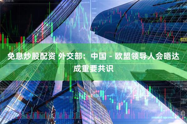 免息炒股配资 外交部：中国－欧盟领导人会晤达成重要共识