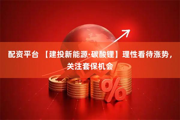 配资平台 【建投新能源·碳酸锂】理性看待涨势，关注套保机会