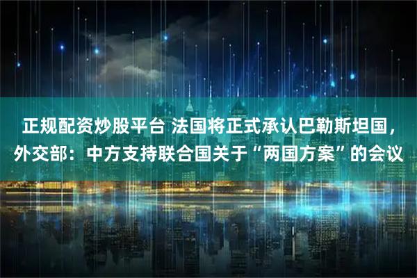正规配资炒股平台 法国将正式承认巴勒斯坦国，外交部：中方支持联合国关于“两国方案”的会议