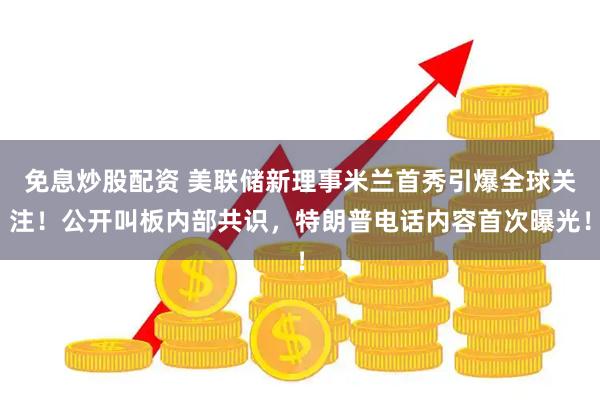 免息炒股配资 美联储新理事米兰首秀引爆全球关注！公开叫板内部共识，特朗普电话内容首次曝光！