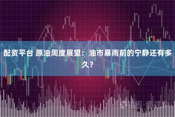 配资平台 原油周度展望：油市暴雨前的宁静还有多久？