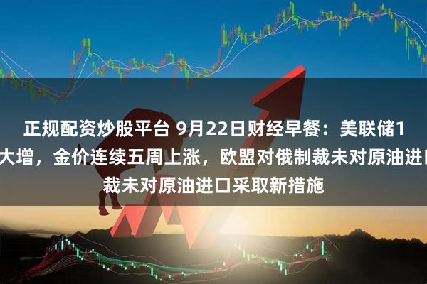 正规配资炒股平台 9月22日财经早餐：美联储10月降息概率大增，金价连续五周上涨，欧盟对俄制裁未对原油进口采取新措施