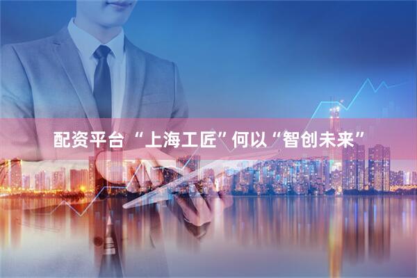 配资平台 “上海工匠”何以“智创未来”