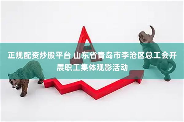正规配资炒股平台 山东省青岛市李沧区总工会开展职工集体观影活动