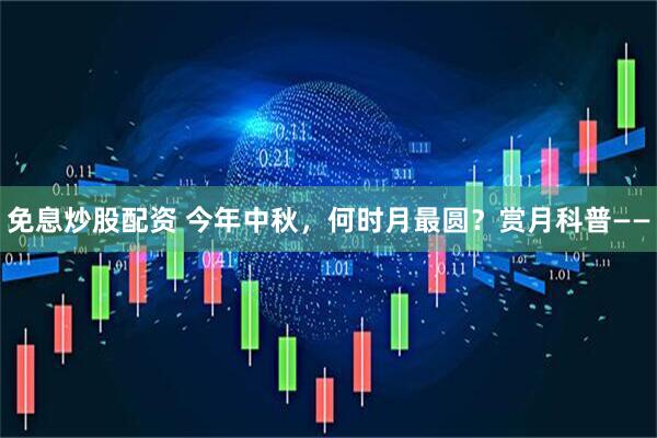 免息炒股配资 今年中秋，何时月最圆？赏月科普——