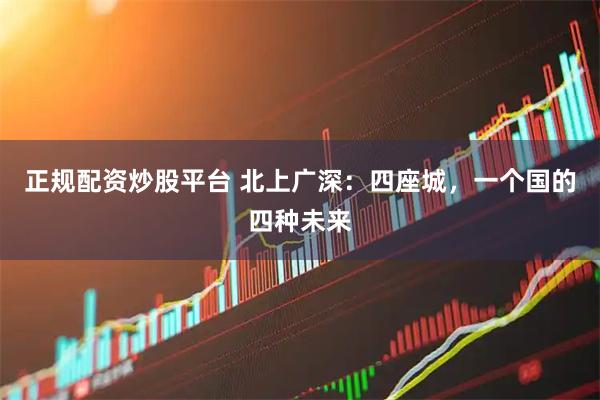 正规配资炒股平台 北上广深：四座城，一个国的四种未来