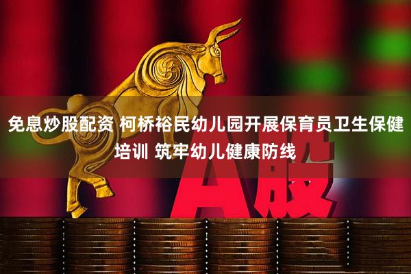免息炒股配资 柯桥裕民幼儿园开展保育员卫生保健培训 筑牢幼儿健康防线
