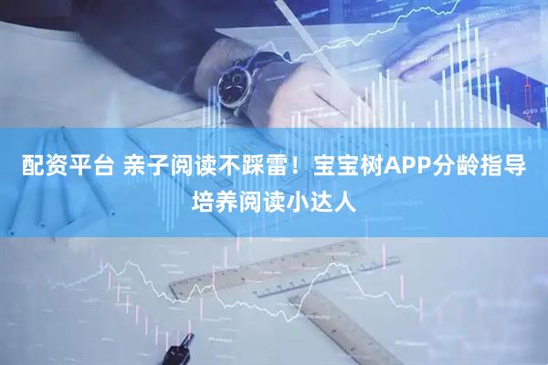 配资平台 亲子阅读不踩雷！宝宝树APP分龄指导培养阅读小达人