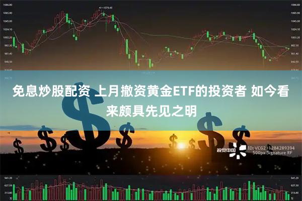 免息炒股配资 上月撤资黄金ETF的投资者 如今看来颇具先见之明
