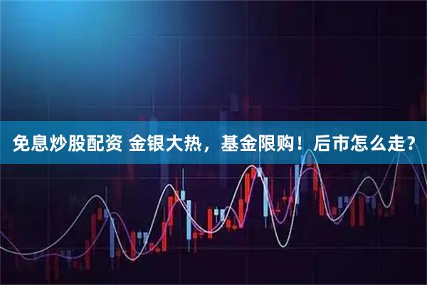免息炒股配资 金银大热，基金限购！后市怎么走？