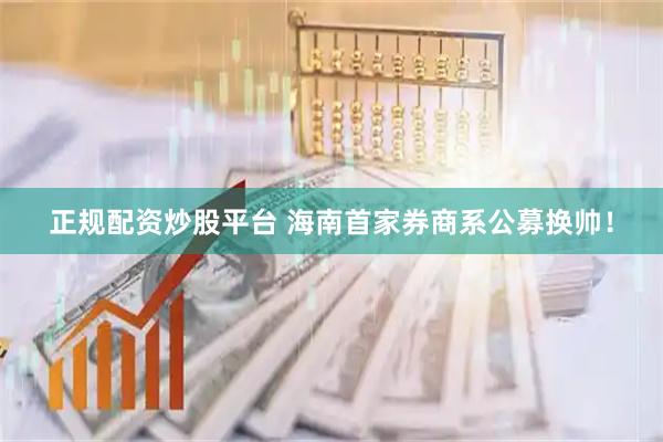 正规配资炒股平台 海南首家券商系公募换帅！