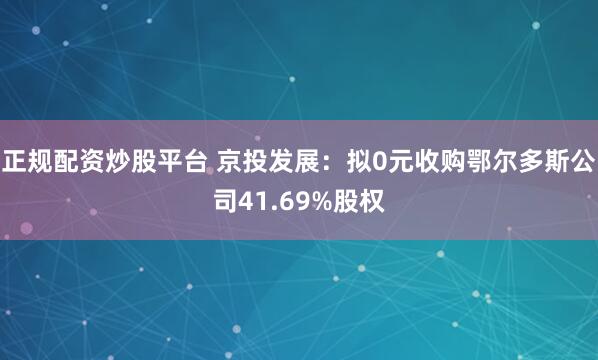 正规配资炒股平台 京投发展：拟0元收购鄂尔多斯公司41.69%股权