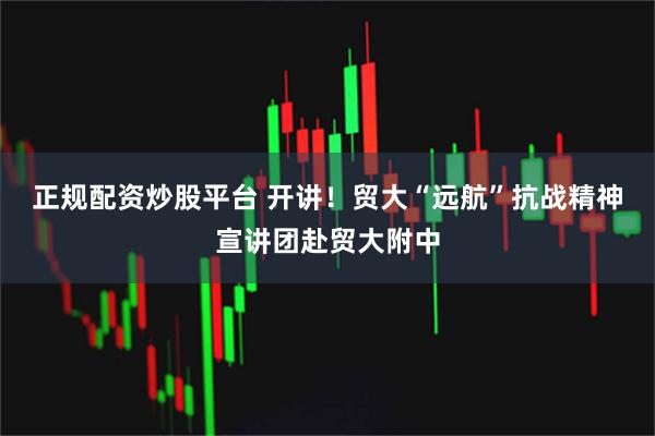 正规配资炒股平台 开讲！贸大“远航”抗战精神宣讲团赴贸大附中