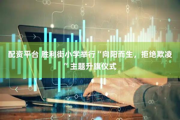 配资平台 胜利街小学举行“向阳而生，拒绝欺凌”主题升旗仪式