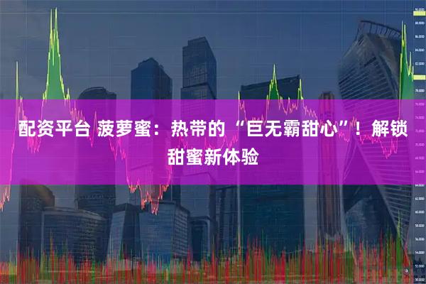 配资平台 菠萝蜜：热带的 “巨无霸甜心”！解锁甜蜜新体验