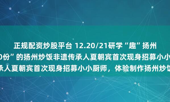 正规配资炒股平台 12.20/21研学“趣”扬州【招募】|“日均卖出1000份”的扬州炒饭非遗传承人夏朝宾首次现身招募小小厨师，体验制作扬州炒饭