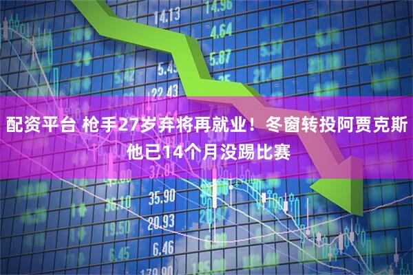 配资平台 枪手27岁弃将再就业！冬窗转投阿贾克斯 他已14个月没踢比赛