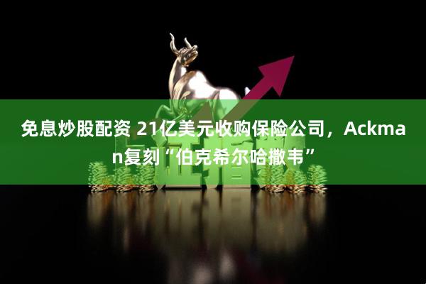 免息炒股配资 21亿美元收购保险公司，Ackman复刻“伯克希尔哈撒韦”