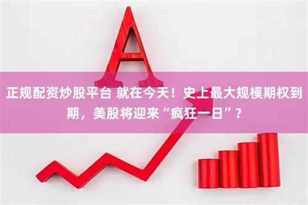 正规配资炒股平台 就在今天！史上最大规模期权到期，美股将迎来“疯狂一日”？