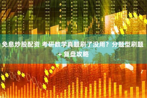 免息炒股配资 考研数学真题刷了没用？分题型刷题 + 复盘攻略