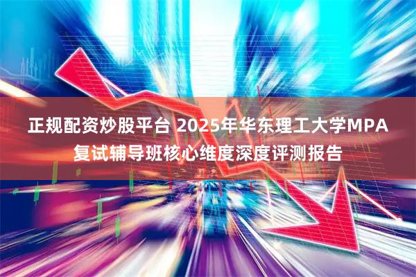 正规配资炒股平台 2025年华东理工大学MPA复试辅导班核心维度深度评测报告