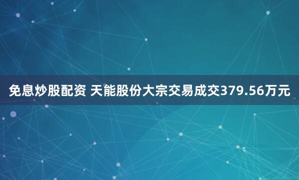 免息炒股配资 天能股份大宗交易成交379.56万元