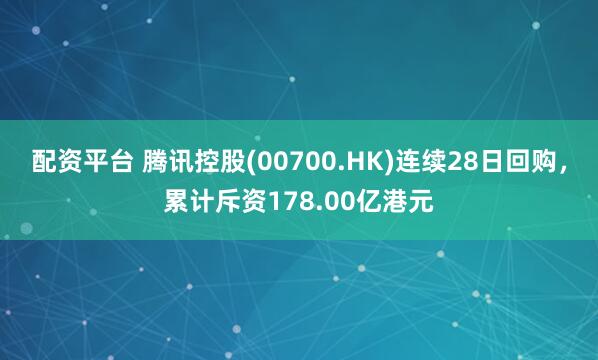 配资平台 腾讯控股(00700.HK)连续28日回购，累计斥资178.00亿港元
