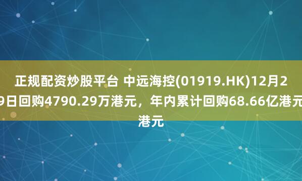 正规配资炒股平台 中远海控(01919.HK)12月29日回购4790.29万港元，年内累计回购68.66亿港元