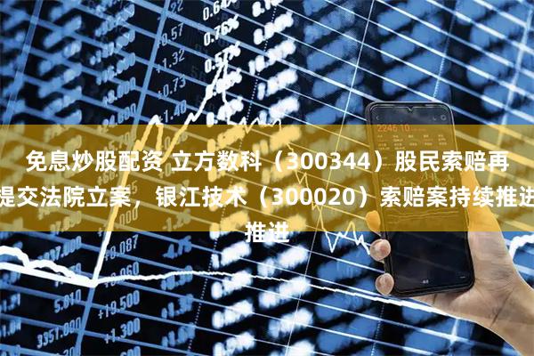 免息炒股配资 立方数科（300344）股民索赔再提交法院立案，银江技术（300020）索赔案持续推进