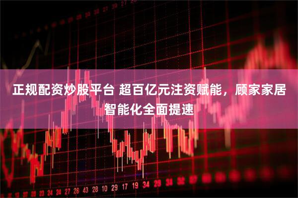 正规配资炒股平台 超百亿元注资赋能，顾家家居智能化全面提速